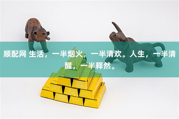 顺配网 生活，一半烟火，一半清欢。人生，一半清醒，一半释然。