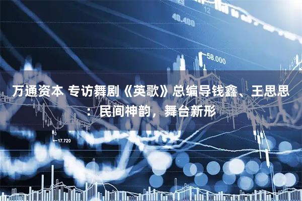 万通资本 专访舞剧《英歌》总编导钱鑫、王思思：民间神韵，舞台新形