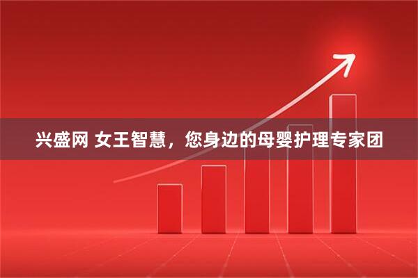 兴盛网 女王智慧，您身边的母婴护理专家团