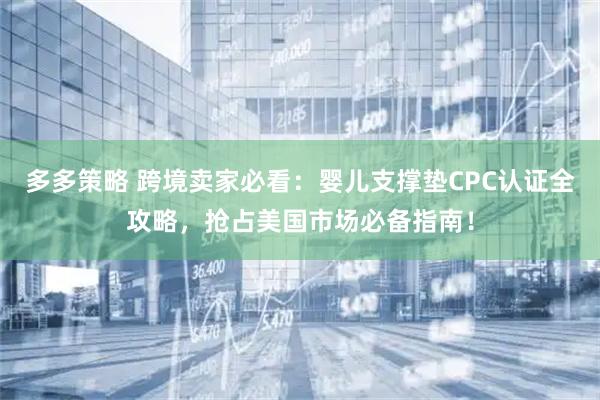 多多策略 跨境卖家必看：婴儿支撑垫CPC认证全攻略，抢占美国市场必备指南！