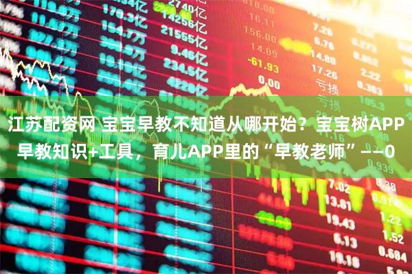 江苏配资网 宝宝早教不知道从哪开始？宝宝树APP早教知识+工具，育儿APP里的“早教老师”——0