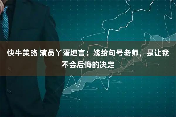 快牛策略 演员丫蛋坦言：嫁给句号老师，是让我不会后悔的决定