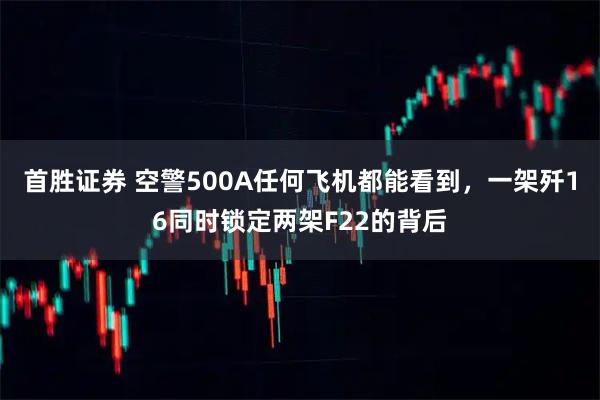 首胜证券 空警500A任何飞机都能看到，一架歼16同时锁定两架F22的背后
