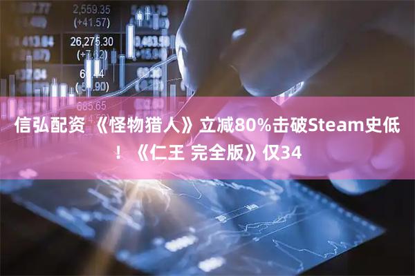 信弘配资 《怪物猎人》立减80%击破Steam史低！《仁王 完全版》仅34
