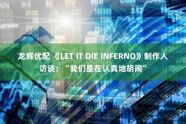 龙辉优配 《LET IT DIE INFERNO》制作人访谈：“我们是在认真地胡闹”