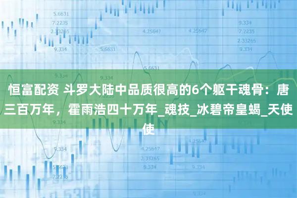 恒富配资 斗罗大陆中品质很高的6个躯干魂骨:唐三百万年,霍雨浩四十万年_魂技_冰碧帝皇蝎_天使