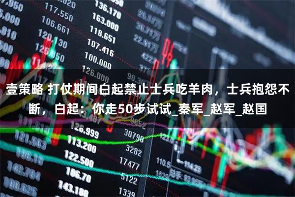 壹策略 打仗期间白起禁止士兵吃羊肉,士兵抱怨不断,白起:你走50步试试_秦军_赵军_赵国