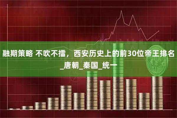 融期策略 不吹不擂，西安历史上的前30位帝王排名_唐朝_秦国_统一