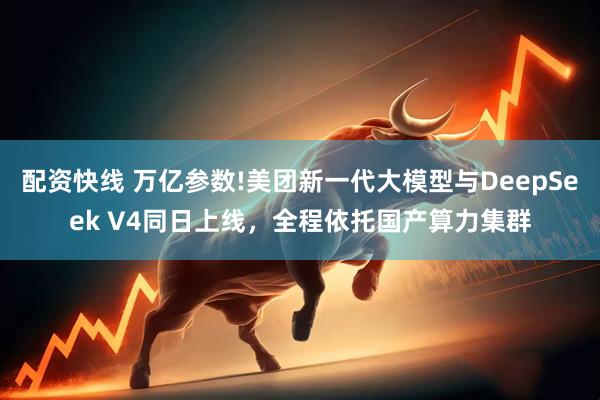 配资快线 万亿参数!美团新一代大模型与DeepSeek V4同日上线，全程依托国产算力集群