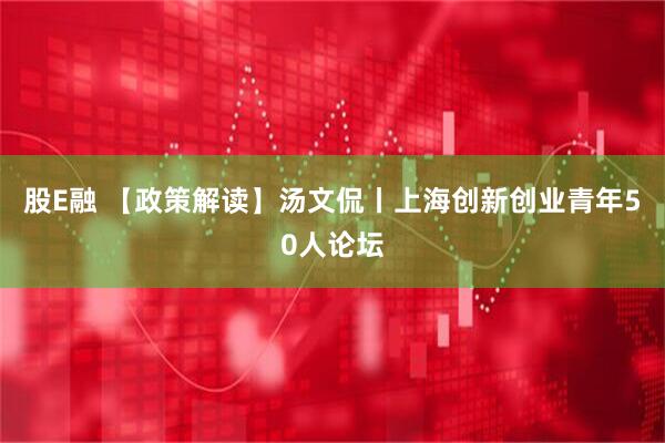 股E融 【政策解读】汤文侃丨上海创新创业青年50人论坛
