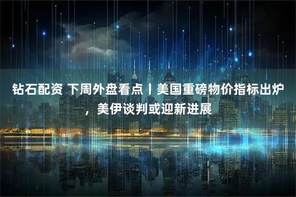 钻石配资 下周外盘看点丨美国重磅物价指标出炉，美伊谈判或迎新进展