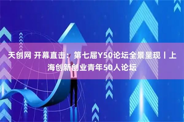 天创网 开幕直击：第七届Y50论坛全景呈现丨上海创新创业青年50人论坛