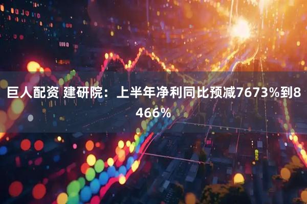 巨人配资 建研院：上半年净利同比预减7673%到8466%