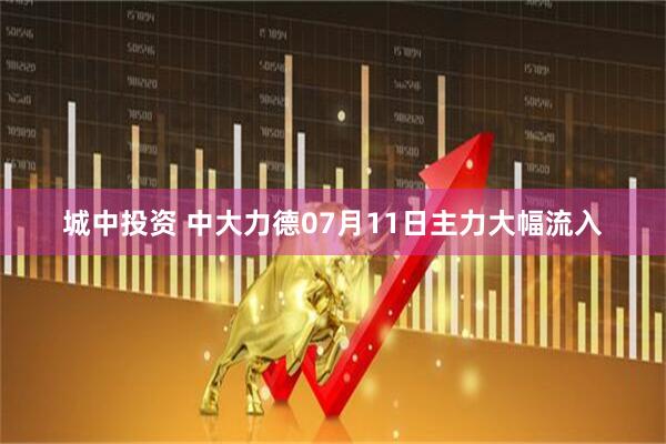城中投资 中大力德07月11日主力大幅流入