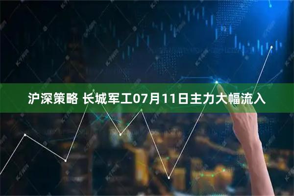 沪深策略 长城军工07月11日主力大幅流入