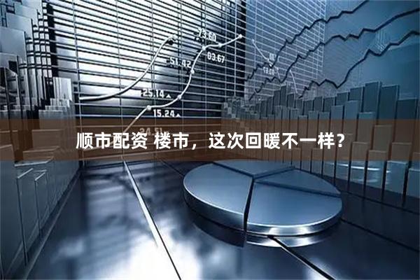 顺市配资 楼市，这次回暖不一样？