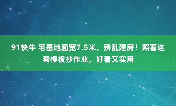 91快牛 宅基地面宽7.5米，别乱建房！照着这套模板抄作业，好看又实用