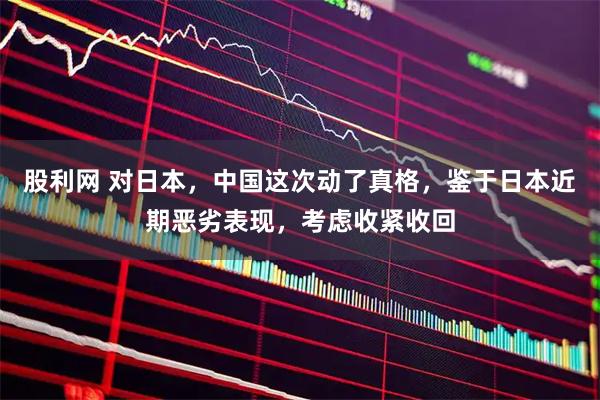 股利网 对日本，中国这次动了真格，鉴于日本近期恶劣表现，考虑收紧收回