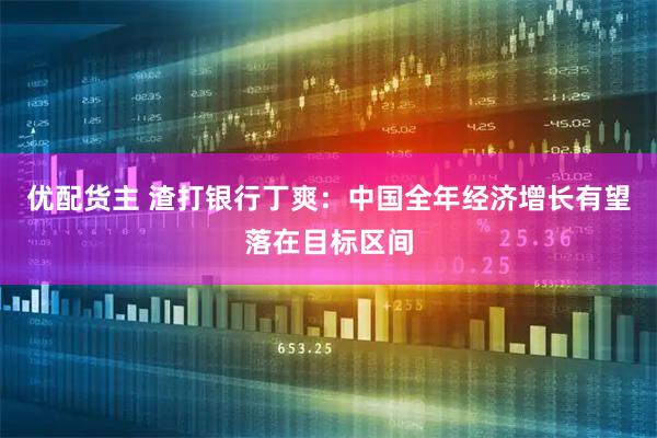 优配货主 渣打银行丁爽：中国全年经济增长有望落在目标区间