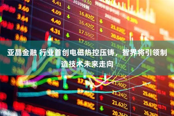亚晶金融 行业首创电磁热控压铸，智界将引领制造技术未来走向